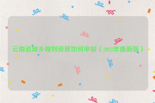 云南省城鄉(xiāng)規(guī)劃資質如何申報（2022年最新版）