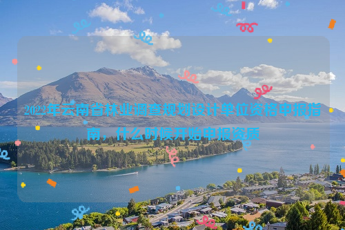 2022年云南省林業(yè)調查規(guī)劃設計單位資格申報指南，什么時候開始申報資質