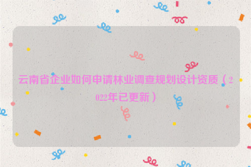 云南省企業(yè)如何申請林業(yè)調查規(guī)劃設計資質（2022年已更新）