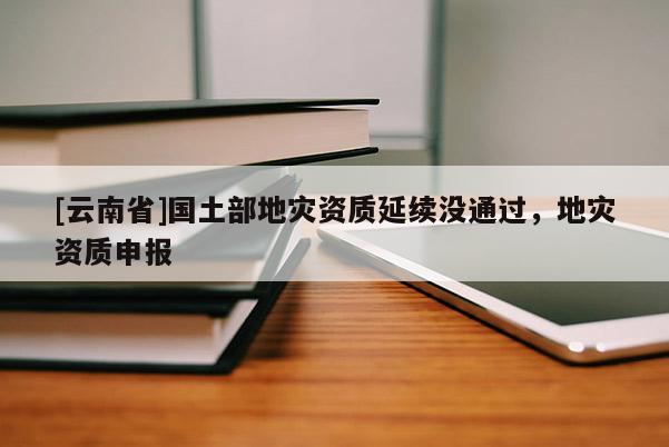 [云南省]國土部地災資質延續沒通過，地災資質申報