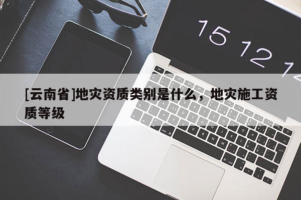 [云南省]地災(zāi)資質(zhì)類別是什么，地災(zāi)施工資質(zhì)等級(jí)