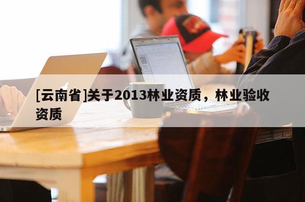 [云南省]關于2013林業資質，林業驗收資質