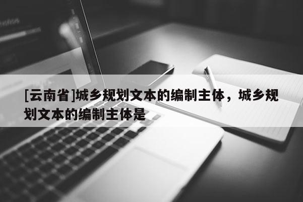 [云南省]城鄉規劃文本的編制主體，城鄉規劃文本的編制主體是