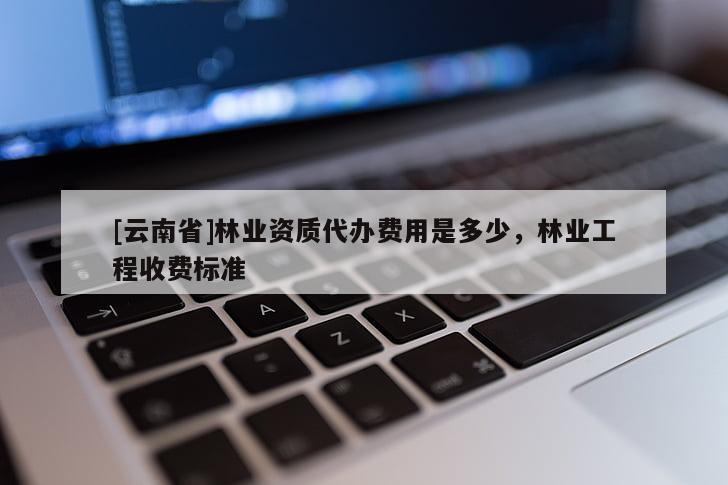 [云南省]林業資質代辦費用是多少，林業工程收費標準
