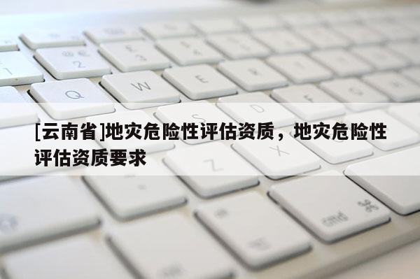[云南省]地災危險性評估資質，地災危險性評估資質要求