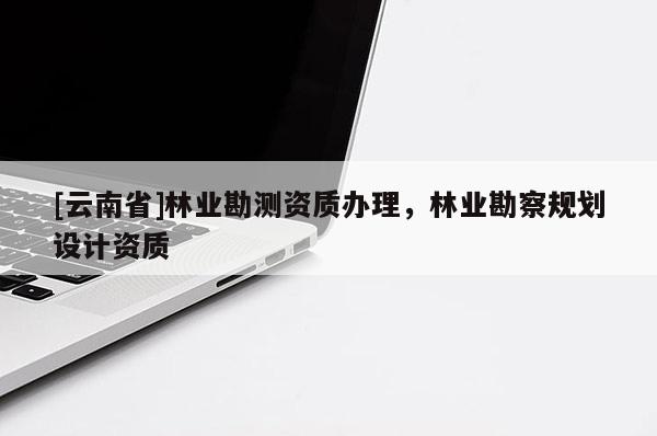 [云南省]林業勘測資質辦理，林業勘察規劃設計資質