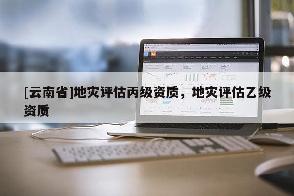 [云南省]地災評估丙級資質，地災評估乙級資質