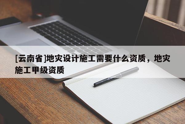 [云南省]地災設計施工需要什么資質(zhì)，地災施工甲級資質(zhì)