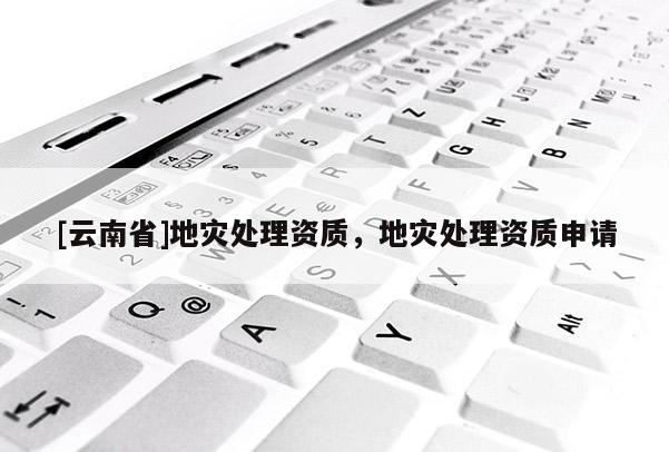 [云南省]地災處理資質，地災處理資質申請