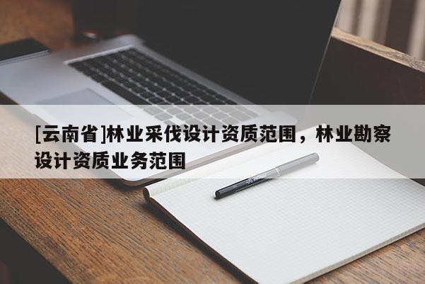 [云南省]林業采伐設計資質范圍，林業勘察設計資質業務范圍