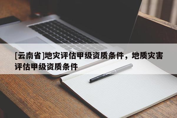 [云南省]地災評估甲級資質條件，地質災害評估甲級資質條件