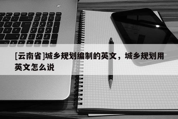 [云南省]城鄉規劃編制的英文，城鄉規劃用英文怎么說