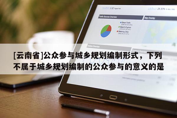 [云南省]公眾參與城鄉規劃編制形式，下列不屬于城鄉規劃編制的公眾參與的意義的是