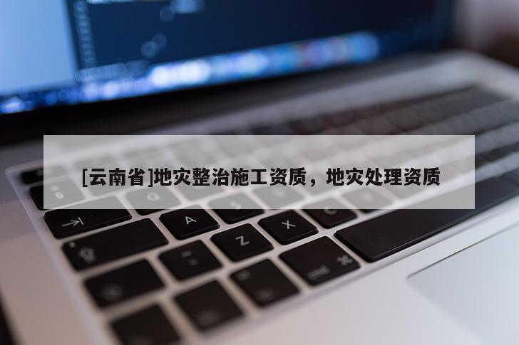 [云南省]地災(zāi)整治施工資質(zhì)，地災(zāi)處理資質(zhì)