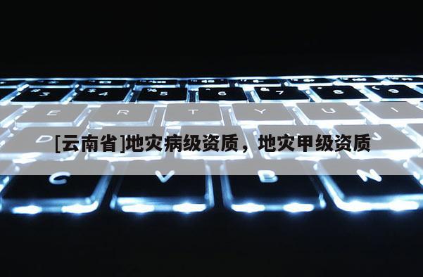 [云南省]地災病級資質，地災甲級資質