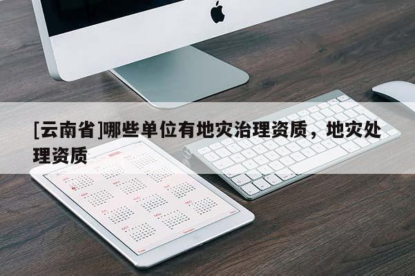 [云南省]哪些單位有地災(zāi)治理資質(zhì)，地災(zāi)處理資質(zhì)