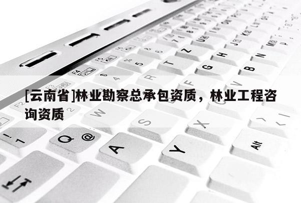 [云南省]林業勘察總承包資質，林業工程咨詢資質