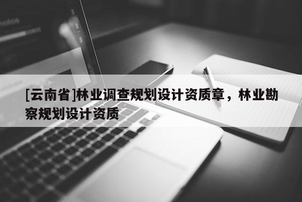 [云南省]林業調查規劃設計資質章，林業勘察規劃設計資質