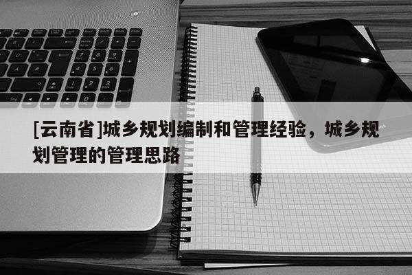 [云南省]城鄉(xiāng)規(guī)劃編制和管理經(jīng)驗(yàn)，城鄉(xiāng)規(guī)劃管理的管理思路