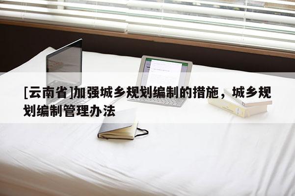[云南省]加強(qiáng)城鄉(xiāng)規(guī)劃編制的措施，城鄉(xiāng)規(guī)劃編制管理辦法