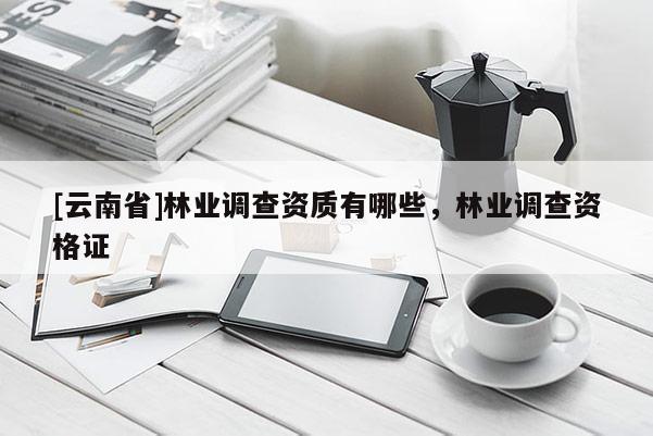 [云南省]林業(yè)調(diào)查資質(zhì)有哪些，林業(yè)調(diào)查資格證