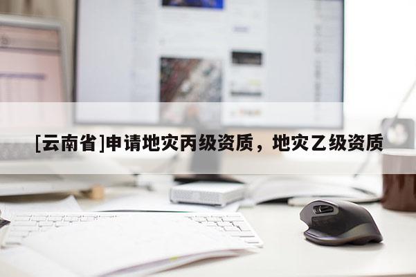 [云南省]申請地災丙級資質，地災乙級資質