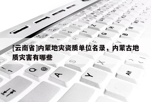 [云南省]內蒙地災資質單位名錄，內蒙古地質災害有哪些