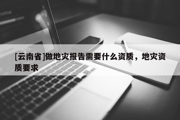 [云南省]做地災報告需要什么資質，地災資質要求