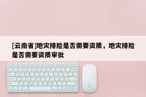 [云南省]地災排險是否需要資質(zhì)，地災排險是否需要資質(zhì)審批