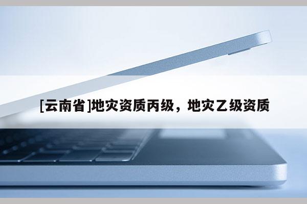 [云南省]地災資質丙級，地災乙級資質