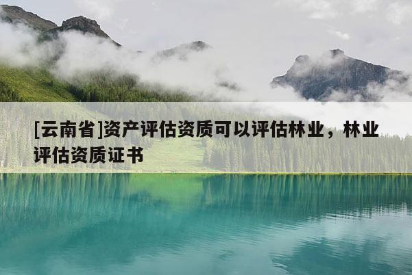 [云南省]資產(chǎn)評(píng)估資質(zhì)可以評(píng)估林業(yè)，林業(yè)評(píng)估資質(zhì)證書