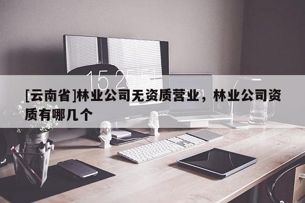 [云南省]林業公司無資質營業，林業公司資質有哪幾個