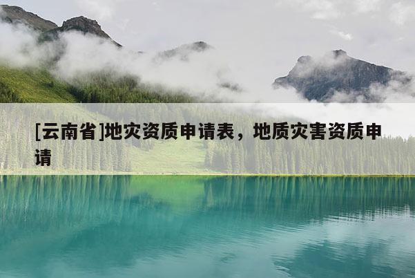 [云南省]地災資質申請表，地質災害資質申請