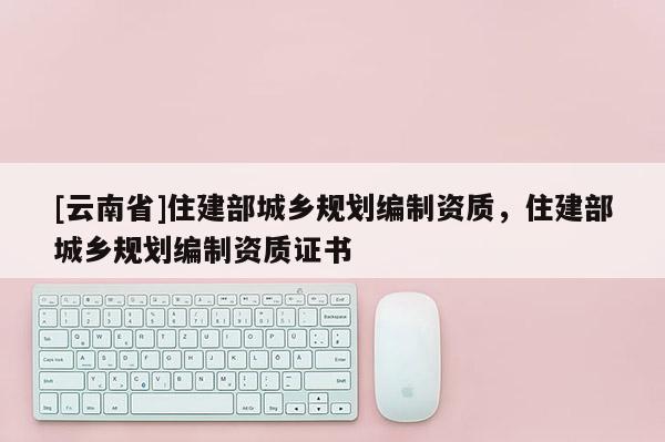 [云南省]住建部城鄉規劃編制資質，住建部城鄉規劃編制資質證書