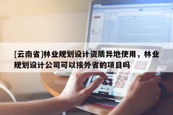[云南省]林業規劃設計資質異地使用，林業規劃設計公司可以接外省的項目嗎