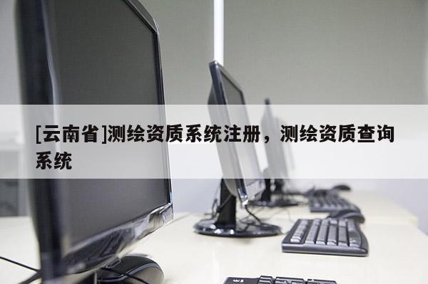 [云南省]測繪資質系統注冊，測繪資質查詢系統