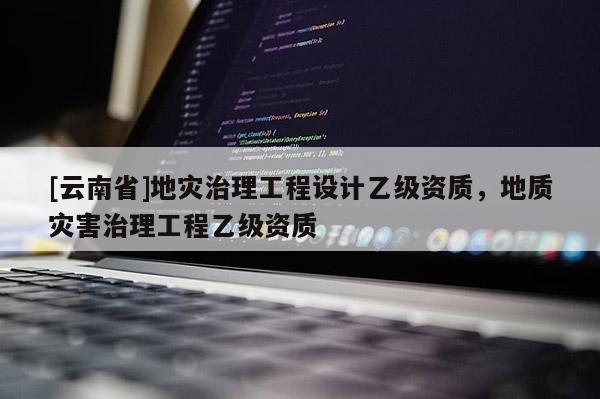 [云南省]地災(zāi)治理工程設(shè)計(jì)乙級(jí)資質(zhì)，地質(zhì)災(zāi)害治理工程乙級(jí)資質(zhì)