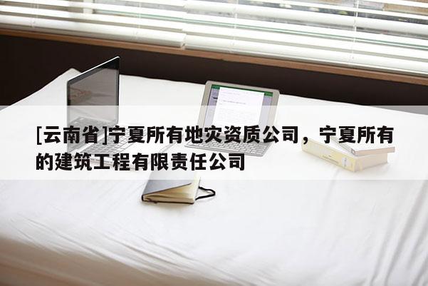 [云南省]寧夏所有地災資質公司，寧夏所有的建筑工程有限責任公司