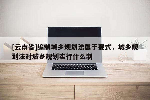 [云南省]編制城鄉(xiāng)規(guī)劃法屬于要式，城鄉(xiāng)規(guī)劃法對(duì)城鄉(xiāng)規(guī)劃實(shí)行什么制