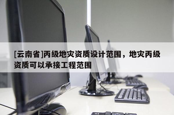 [云南省]丙級(jí)地災(zāi)資質(zhì)設(shè)計(jì)范圍，地災(zāi)丙級(jí)資質(zhì)可以承接工程范圍