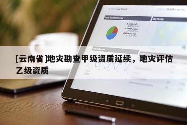 [云南省]地災勘查甲級資質延續，地災評估乙級資質