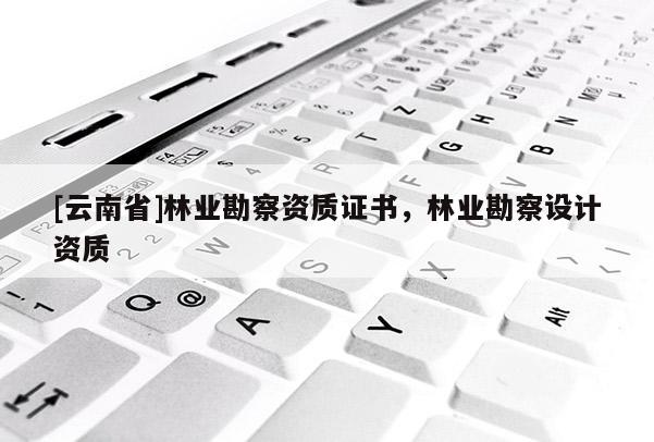 [云南省]林業勘察資質證書，林業勘察設計資質