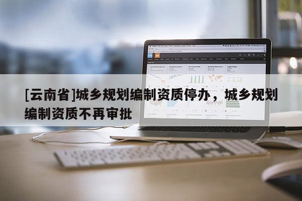 [云南省]城鄉規劃編制資質停辦，城鄉規劃編制資質不再審批