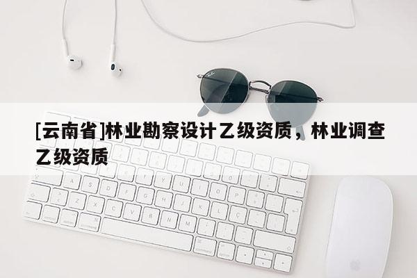 [云南省]林業勘察設計乙級資質，林業調查乙級資質