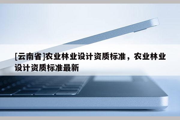 [云南省]農業林業設計資質標準，農業林業設計資質標準最新