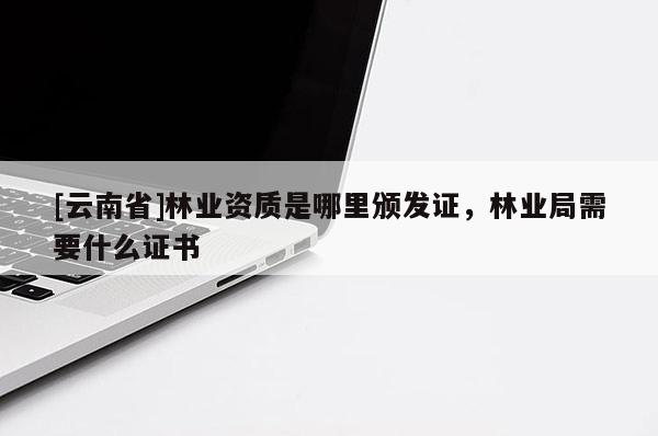 [云南省]林業(yè)資質是哪里頒發(fā)證，林業(yè)局需要什么證書