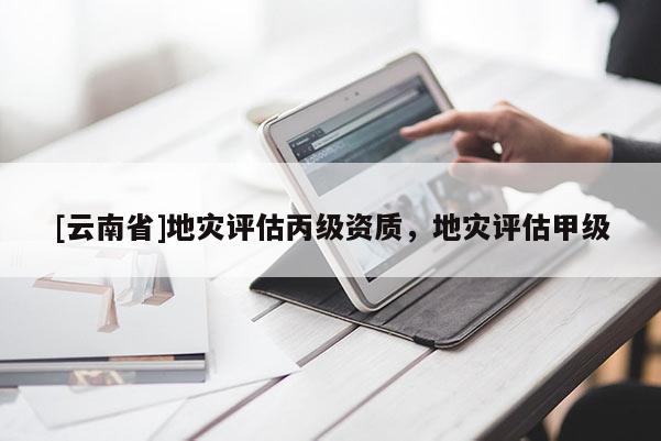 [云南省]地災(zāi)評(píng)估丙級(jí)資質(zhì)，地災(zāi)評(píng)估甲級(jí)