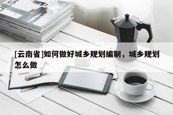 [云南省]如何做好城鄉規劃編制，城鄉規劃怎么做