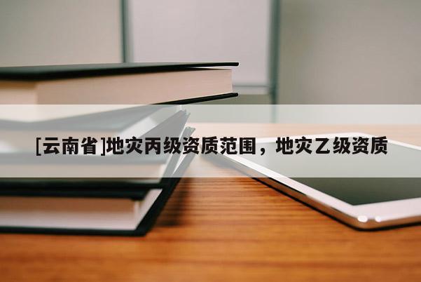 [云南省]地災丙級資質范圍，地災乙級資質