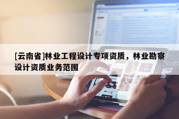 [云南省]林業(yè)工程設計專項資質，林業(yè)勘察設計資質業(yè)務范圍